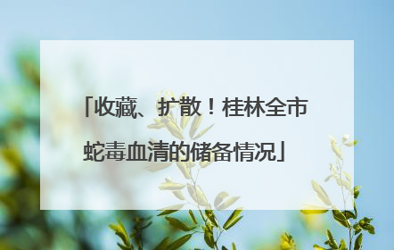 收藏、扩散！桂林全市蛇毒血清的储备情况