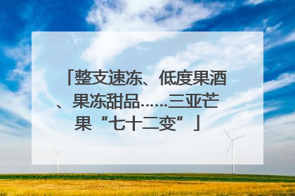 整支速冻、低度果酒、果冻甜品……三亚芒果“七十二变”