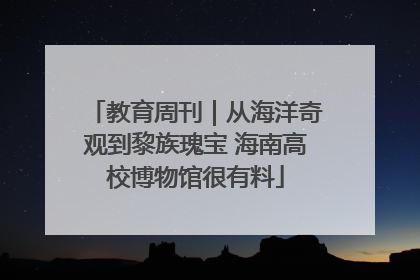 教育周刊｜从海洋奇观到黎族瑰宝 海南高校博物馆很有料