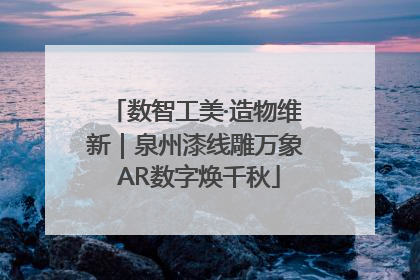 数智工美·造物维新｜泉州漆线雕万象 AR数字焕千秋