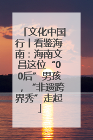 文化中国行丨看鉴海南：海南文昌这位“00后”男孩，“非遗跨界秀”走起