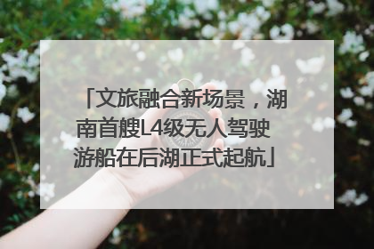 文旅融合新场景，湖南首艘L4级无人驾驶游船在后湖正式起航