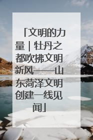 文明的力量｜牡丹之都吹拂文明新风——山东菏泽文明创建一线见闻