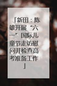 新田：陈雄开展“六一”国际儿童节走访慰问并检查高考准备工作