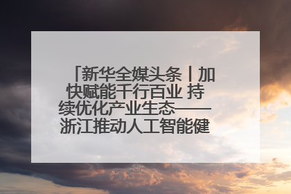 新华全媒头条丨加快赋能千行百业 持续优化产业生态——浙江推动人工智能健康有序发展观察