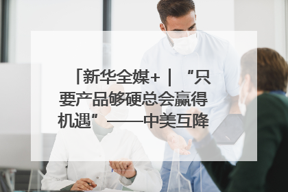 新华全媒+｜“只要产品够硬总会赢得机遇”——中美互降关税落地一线观察