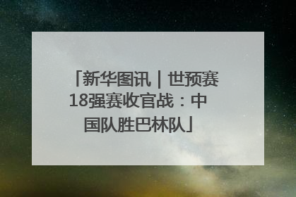 新华图讯｜世预赛18强赛收官战：中国队胜巴林队
