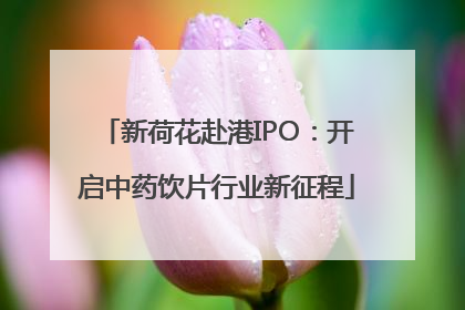 新荷花赴港IPO：开启中药饮片行业新征程