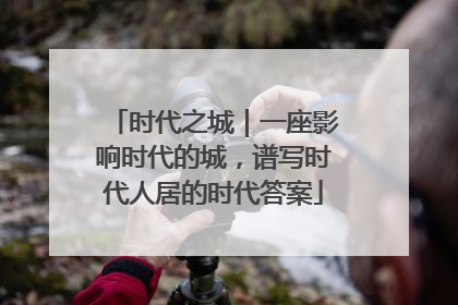时代之城｜一座影响时代的城，谱写时代人居的时代答案