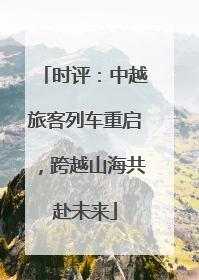 时评：中越旅客列车重启，跨越山海共赴未来