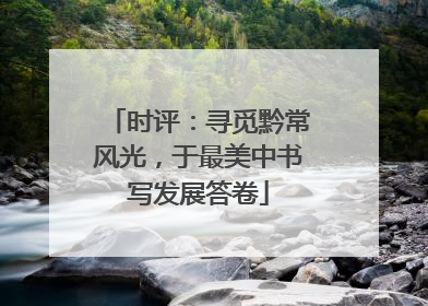 时评：寻觅黔常风光，于最美中书写发展答卷