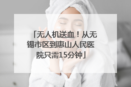 无人机送血！从无锡市区到惠山人民医院只需15分钟