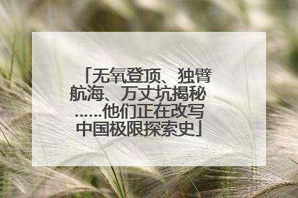 无氧登顶、独臂航海、万丈坑揭秘……他们正在改写中国极限探索史