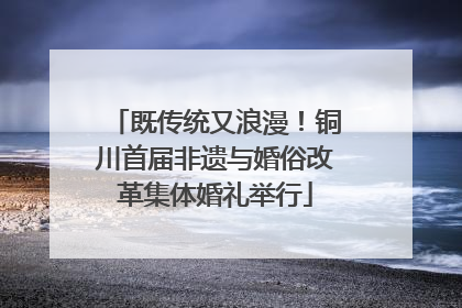 既传统又浪漫！铜川首届非遗与婚俗改革集体婚礼举行