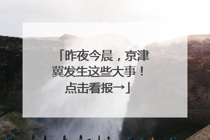 昨夜今晨，京津冀发生这些大事！点击看报→