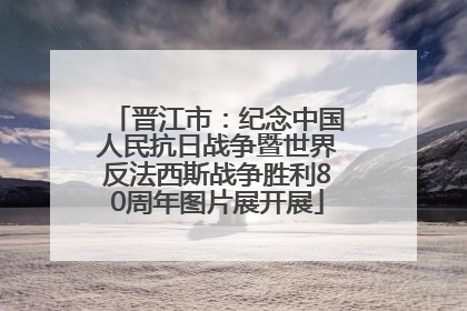 晋江市：纪念中国人民抗日战争暨世界反法西斯战争胜利80周年图片展开展