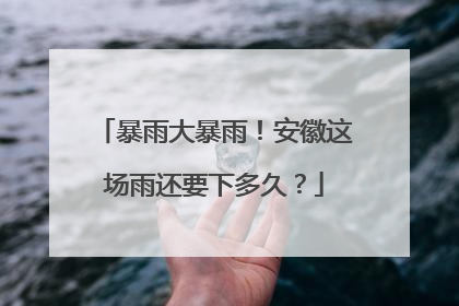 暴雨大暴雨！安徽这场雨还要下多久？