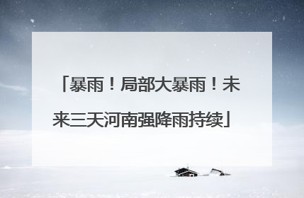 暴雨！局部大暴雨！未来三天河南强降雨持续