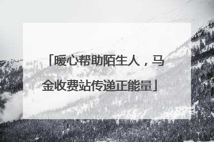 暖心帮助陌生人，马金收费站传递正能量