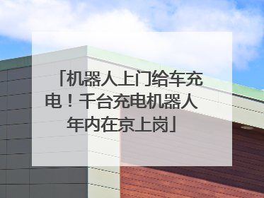 机器人上门给车充电！千台充电机器人年内在京上岗