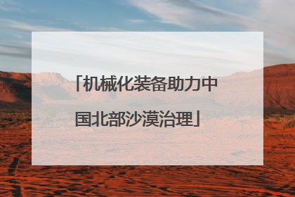 机械化装备助力中国北部沙漠治理