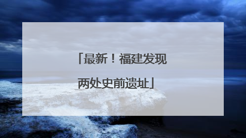 最新！福建发现两处史前遗址