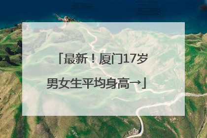 最新！厦门17岁男女生平均身高→