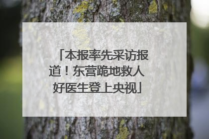 本报率先采访报道！东营跪地救人好医生登上央视