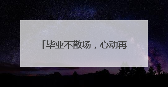 毕业不散场，心动再出发！学长学姐留下的毕业彩蛋等你解锁！