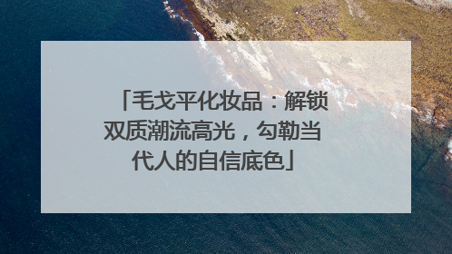 毛戈平化妆品：解锁双质潮流高光，勾勒当代人的自信底色