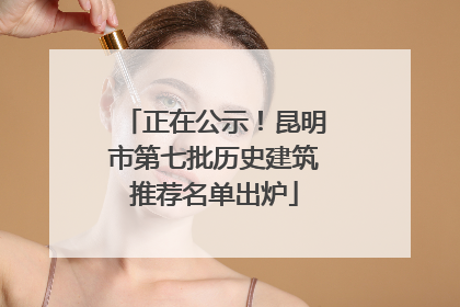 正在公示！昆明市第七批历史建筑推荐名单出炉