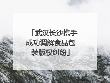 武汉长沙携手成功调解食品包装版权纠纷