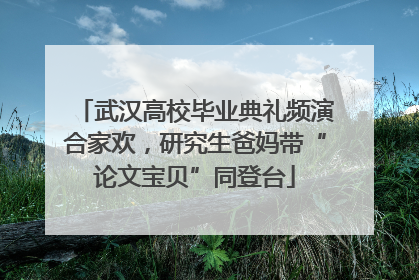 武汉高校毕业典礼频演合家欢，研究生爸妈带“论文宝贝”同登台