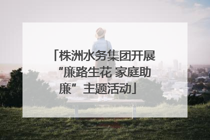 株洲水务集团开展“廉路生花 家庭助廉”主题活动