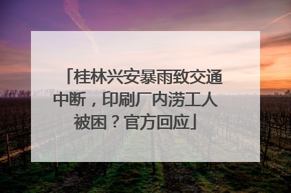 桂林兴安暴雨致交通中断，印刷厂内涝工人被困？官方回应