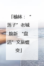 榆林：“落子”老城焕新 “盘活”文旅蝶变