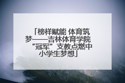 榜样赋能 体育筑梦——吉林体育学院“冠军”支教点燃中小学生梦想