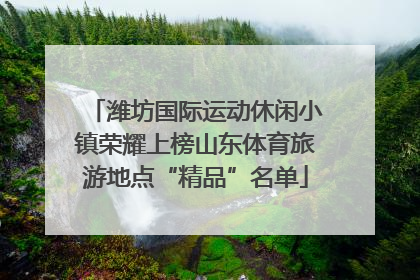 潍坊国际运动休闲小镇荣耀上榜山东体育旅游地点“精品”名单