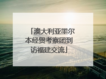 澳大利亚墨尔本经贸考察团到访福建交流