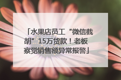 水果店员工“微信截胡”15万货款！老板察觉销售额异常报警