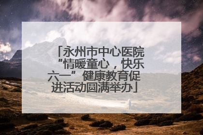 永州市中心医院“情暖童心，快乐六一”健康教育促进活动圆满举办