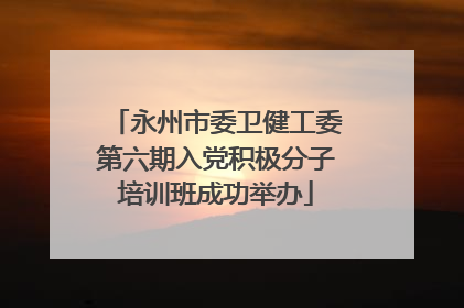 永州市委卫健工委第六期入党积极分子培训班成功举办