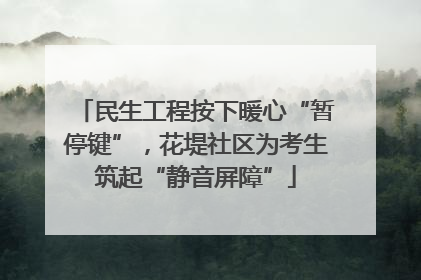 民生工程按下暖心“暂停键”，花堤社区为考生筑起“静音屏障”