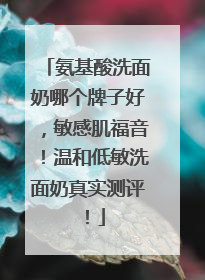 氨基酸洗面奶哪个牌子好，敏感肌福音！温和低敏洗面奶真实测评！