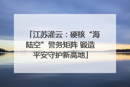 江苏灌云：硬核“海陆空”警务矩阵 锻造平安守护新高地