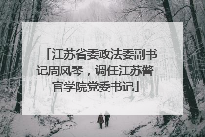 江苏省委政法委副书记周凤琴，调任江苏警官学院党委书记