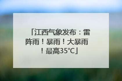 江西气象发布：雷阵雨！暴雨！大暴雨！最高35℃