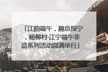 江韵端午，趣意探宁，杨柳村·江宁端午非遗系列活动圆满举行