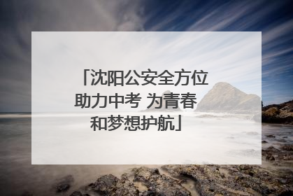 沈阳公安全方位助力中考 为青春和梦想护航