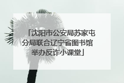 沈阳市公安局苏家屯分局联合辽宁省图书馆举办反诈小课堂